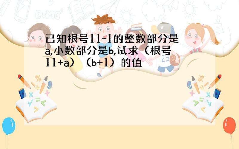 已知根号11-1的整数部分是a,小数部分是b,试求（根号11+a）（b+1）的值