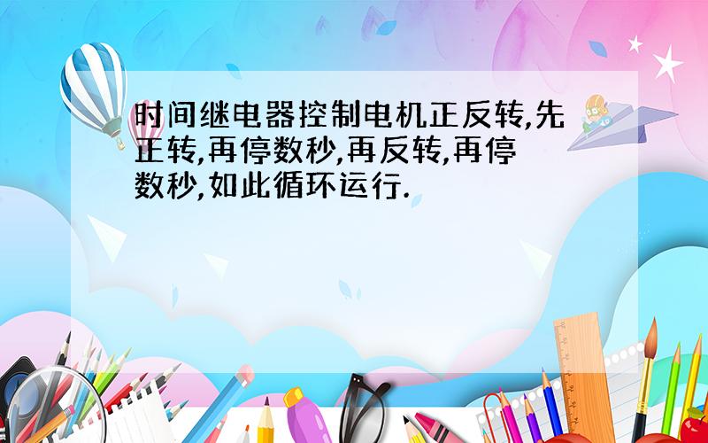 时间继电器控制电机正反转,先正转,再停数秒,再反转,再停数秒,如此循环运行.