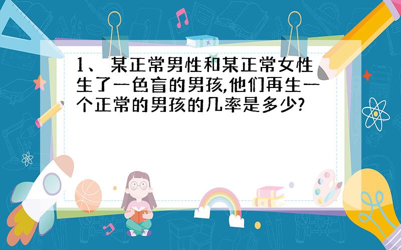 1、 某正常男性和某正常女性生了一色盲的男孩,他们再生一个正常的男孩的几率是多少?