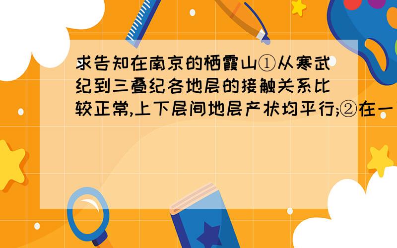 求告知在南京的栖霞山①从寒武纪到三叠纪各地层的接触关系比较正常,上下层间地层产状均平行;②在一系列地层中,仅见泥盆纪地层