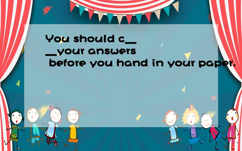 You should c____your answers before you hand in your paper.