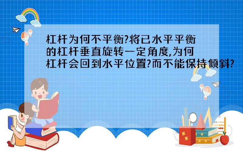 杠杆为何不平衡?将已水平平衡的杠杆垂直旋转一定角度,为何杠杆会回到水平位置?而不能保持倾斜?