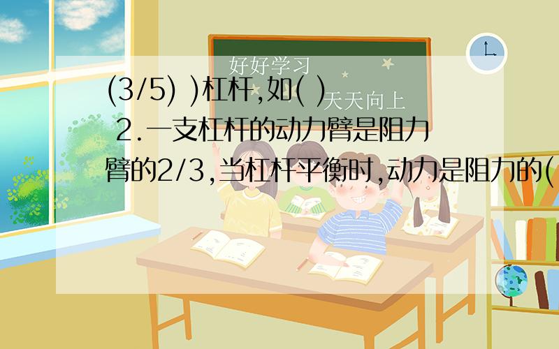 (3/5) )杠杆,如( ) 2.一支杠杆的动力臂是阻力臂的2/3,当杠杆平衡时,动力是阻力的(...