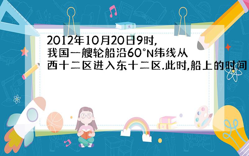 2012年10月20日9时,我国一艘轮船沿60°N纬线从西十二区进入东十二区.此时,船上的时间为（）