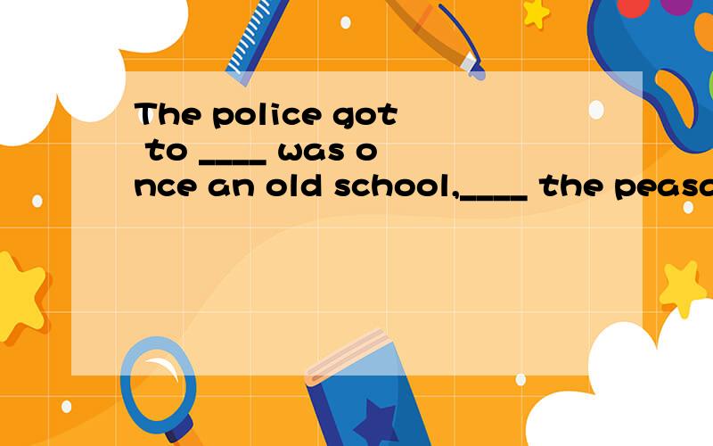 The police got to ____ was once an old school,____ the peasa