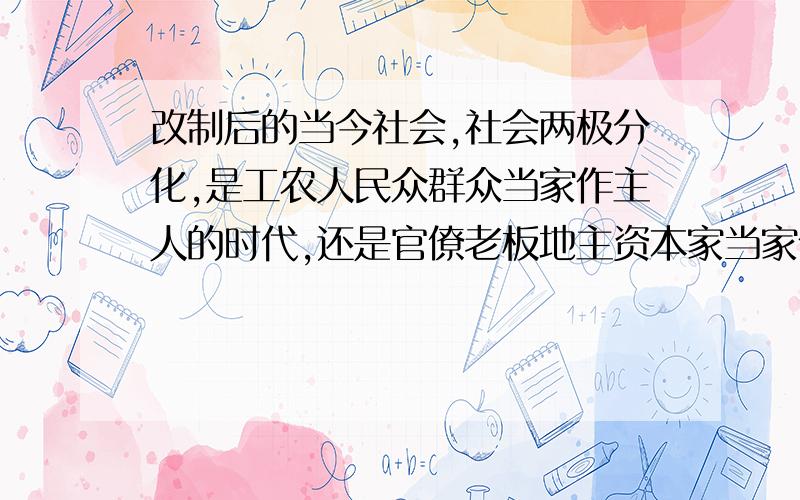 改制后的当今社会,社会两极分化,是工农人民众群众当家作主人的时代,还是官僚老板地主资本家当家作主人的时代啊?