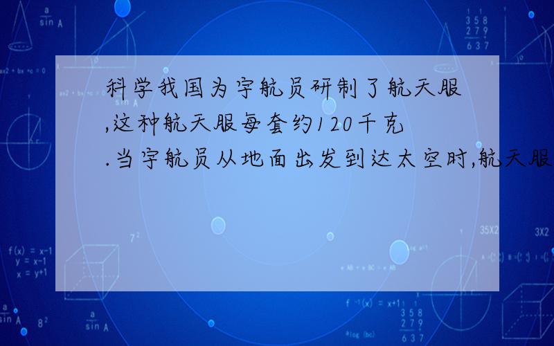 科学我国为宇航员研制了航天服,这种航天服每套约120千克.当宇航员从地面出发到达太空时,航天服的质量将