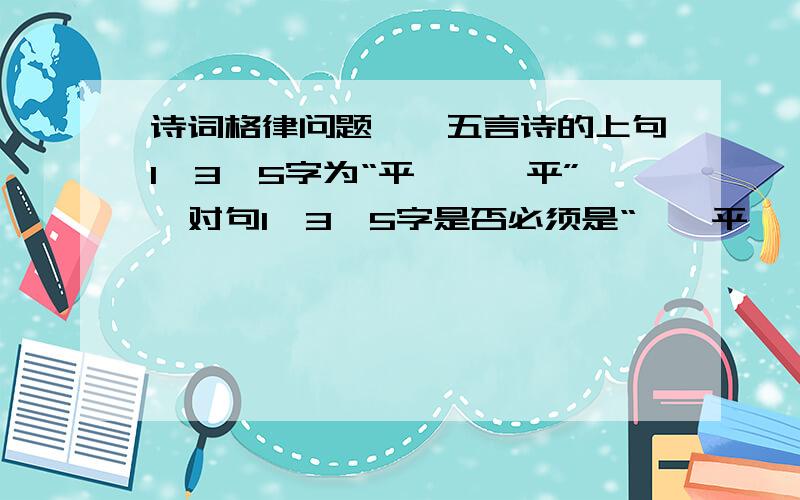 诗词格律问题,一五言诗的上句1、3、5字为“平、仄、平”,对句1、3、5字是否必须是“仄、平、仄”?