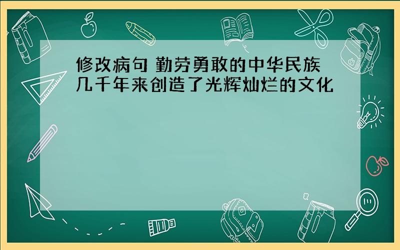 修改病句 勤劳勇敢的中华民族几千年来创造了光辉灿烂的文化