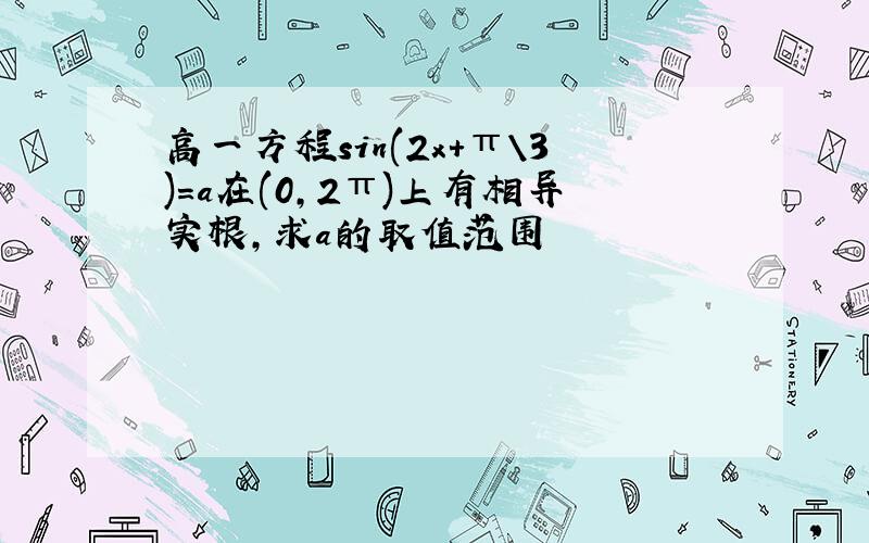 高一方程sin(2x+π\3)=a在(0,2π)上有相异实根,求a的取值范围