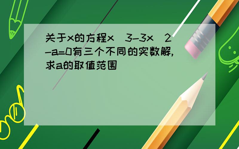 关于x的方程x^3-3x^2-a=0有三个不同的实数解,求a的取值范围