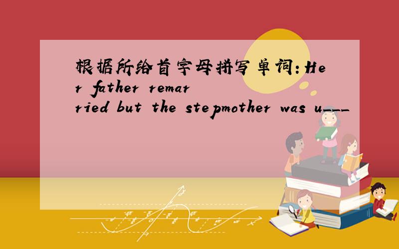 根据所给首字母拼写单词：Her father remarried but the stepmother was u___