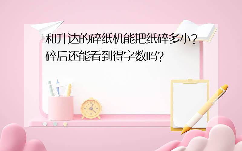 和升达的碎纸机能把纸碎多小?碎后还能看到得字数吗?