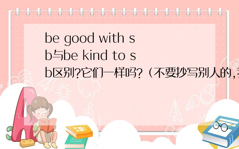 be good with sb与be kind to sb区别?它们一样吗?（不要抄写别人的,我去看了一下,没看懂,