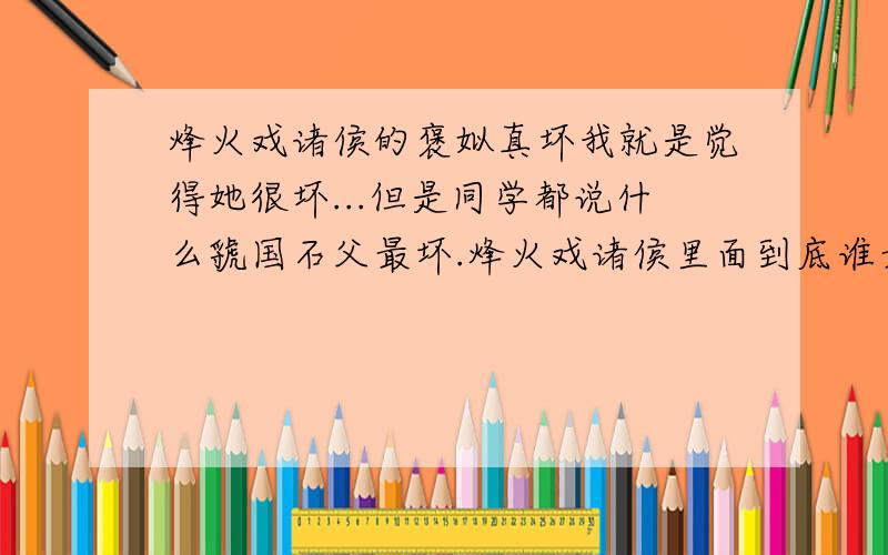 烽火戏诸侯的褒姒真坏我就是觉得她很坏...但是同学都说什么虢国石父最坏.烽火戏诸侯里面到底谁最坏?