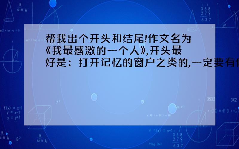 帮我出个开头和结尾!作文名为《我最感激的一个人》,开头最好是：打开记忆的窗户之类的,一定要有修辞.