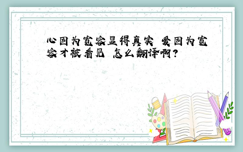 心因为宽容显得真实 爱因为宽容才被看见 怎么翻译啊?