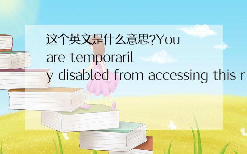 这个英文是什么意思?You are temporarily disabled from accessing this r