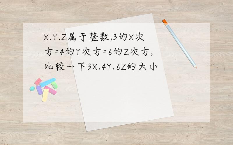 X.Y.Z属于整数,3的X次方=4的Y次方=6的Z次方,比较一下3X.4Y.6Z的大小