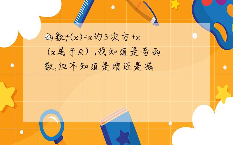 函数f(x)=x的3次方+x (x属于R）,我知道是奇函数,但不知道是增还是减