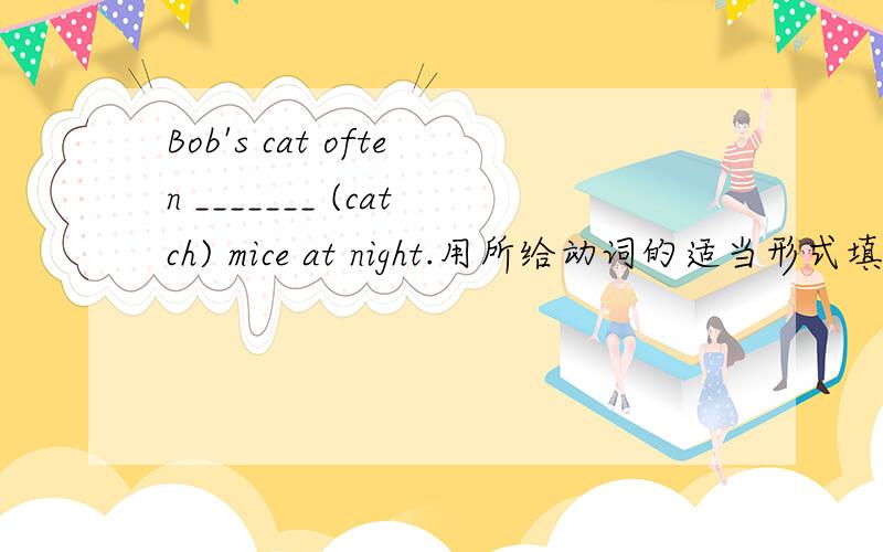 Bob's cat often _______ (catch) mice at night.用所给动词的适当形式填空.