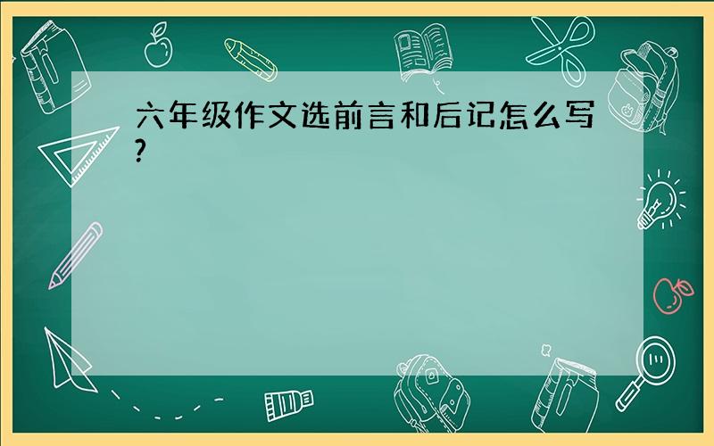 六年级作文选前言和后记怎么写?