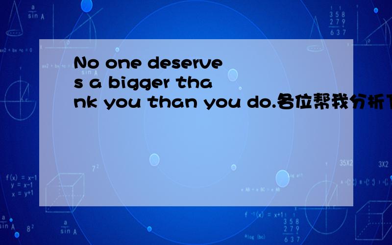 No one deserves a bigger thank you than you do.各位帮我分析下句子成分