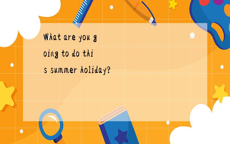 What are you going to do this summer holiday?