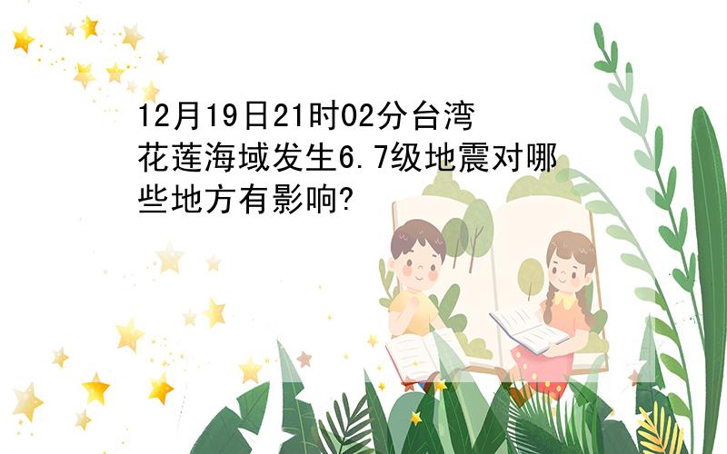 12月19日21时02分台湾花莲海域发生6.7级地震对哪些地方有影响?