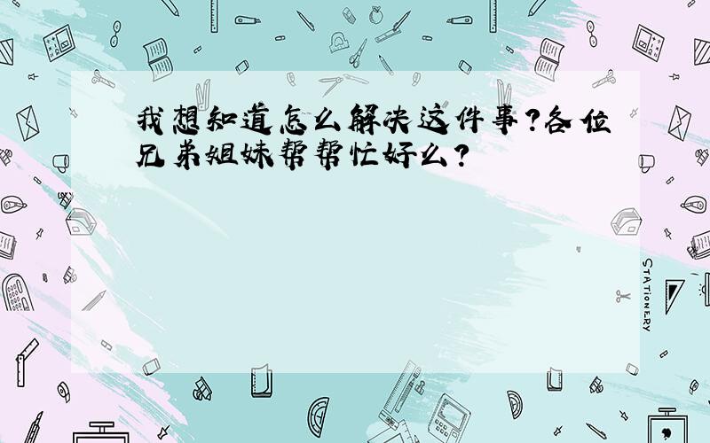 我想知道怎么解决这件事?各位兄弟姐妹帮帮忙好么?