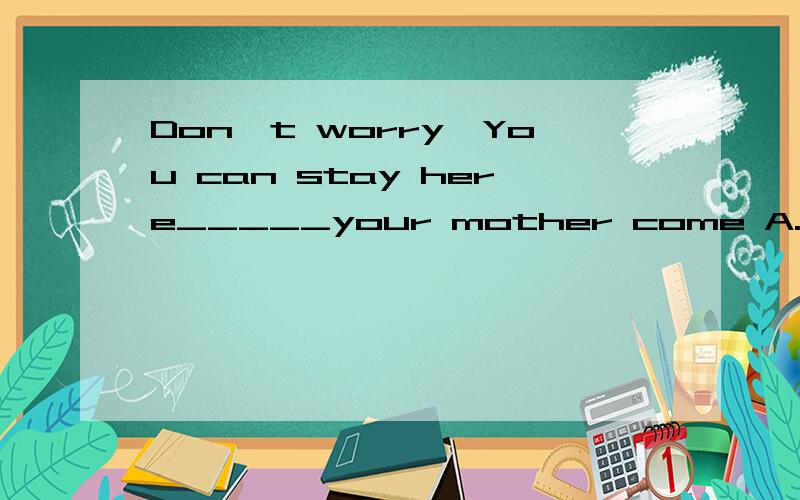 Don't worry,You can stay here_____your mother come A.after B