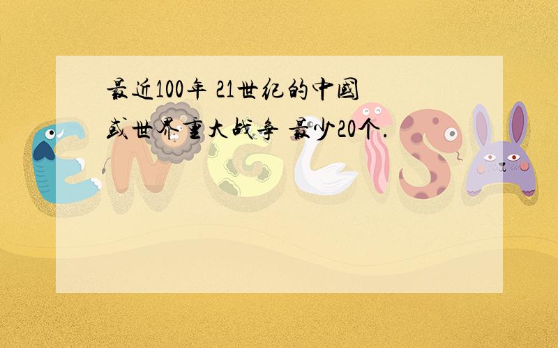 最近100年 21世纪的中国或世界重大战争 最少20个.