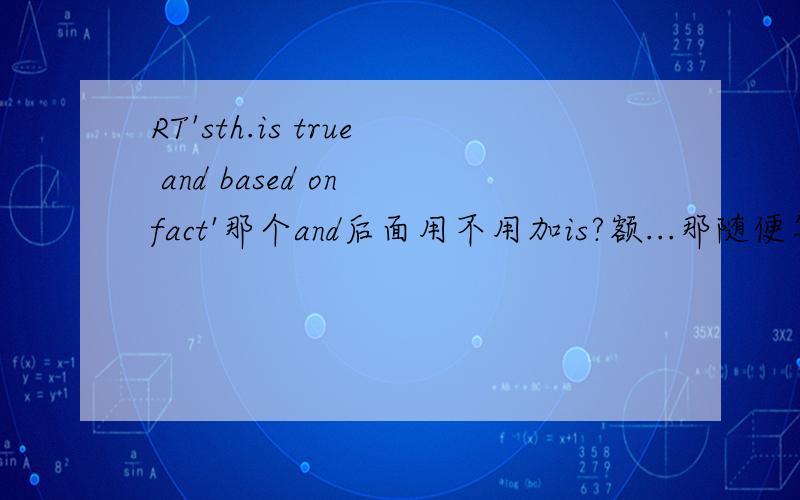 RT'sth.is true and based on fact'那个and后面用不用加is?额...那随便写一个吧..