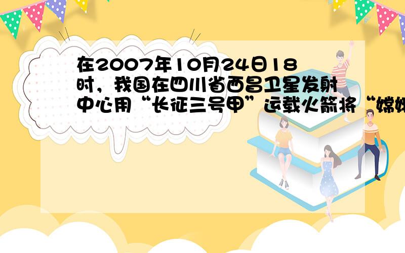 在2007年10月24日18时，我国在四川省西昌卫星发射中心用“长征三号甲”运载火箭将“嫦娥一号”探月卫星成功送入预定轨