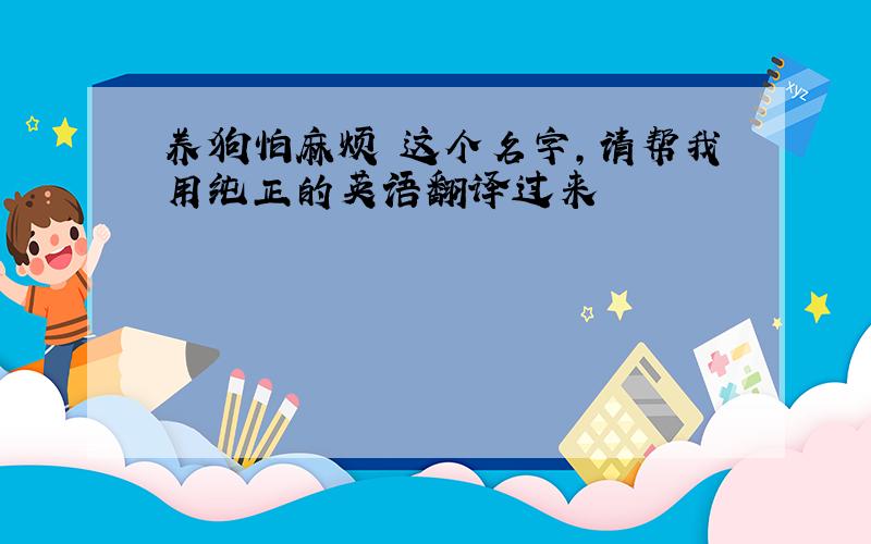 养狗怕麻烦 这个名字,请帮我用纯正的英语翻译过来