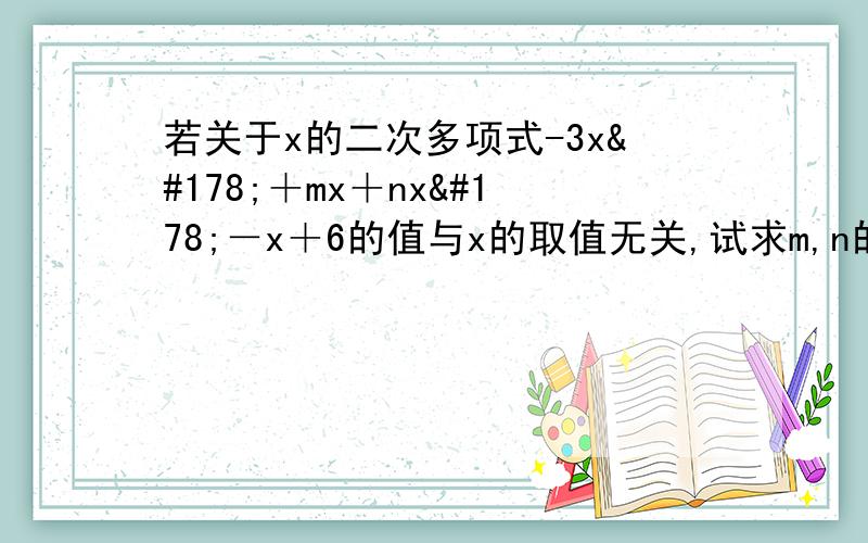 若关于x的二次多项式-3x²＋mx＋nx²－x＋6的值与x的取值无关,试求m,n的值