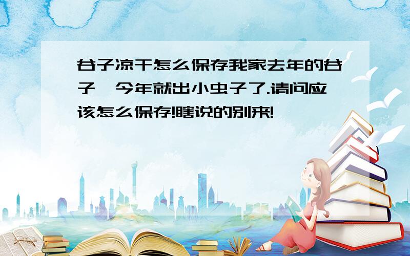 谷子凉干怎么保存我家去年的谷子,今年就出小虫子了.请问应该怎么保存!瞎说的别来!