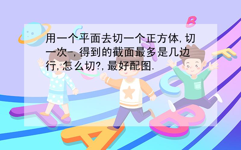 用一个平面去切一个正方体,切一次-,得到的截面最多是几边行,怎么切?,最好配图.