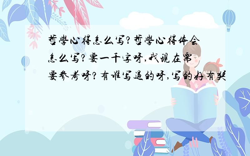 哲学心得怎么写?哲学心得体会怎么写?要一千字呀,我现在需要参考呀?有谁写过的呀,写的好有奖