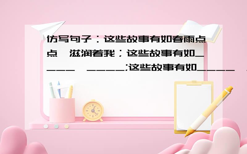 仿写句子：这些故事有如春雨点点,滋润着我；这些故事有如____,____;这些故事有如____,______.