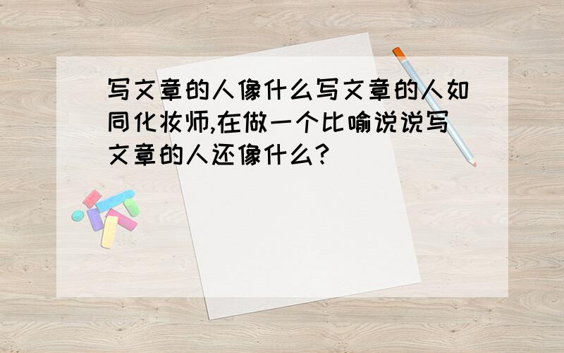 写文章的人像什么写文章的人如同化妆师,在做一个比喻说说写文章的人还像什么?