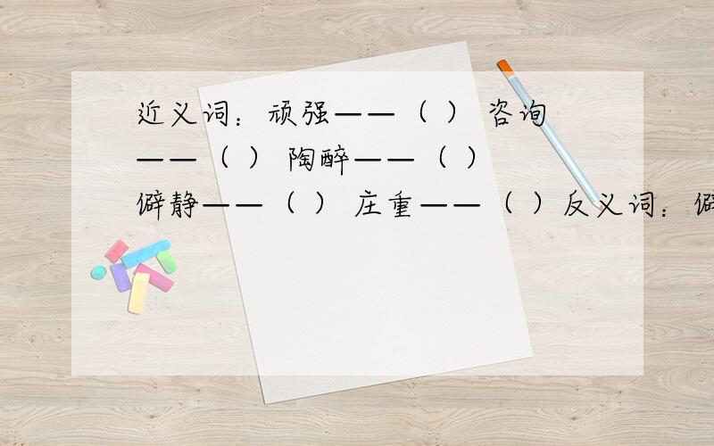 近义词：顽强——（ ） 咨询——（ ） 陶醉——（ ） 僻静——（ ） 庄重——（ ）反义词：僻静——（ ） 暴露——（