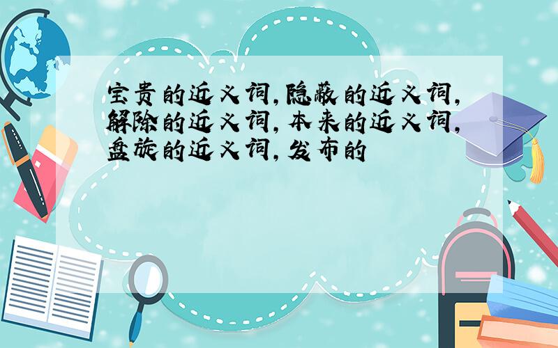 宝贵的近义词,隐蔽的近义词,解除的近义词,本来的近义词,盘旋的近义词,发布的