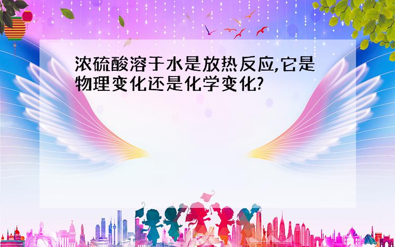 浓硫酸溶于水是放热反应,它是物理变化还是化学变化?