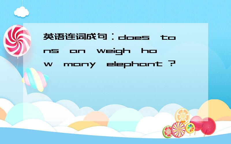 英语连词成句：does,tons,an,weigh,how,many,elephant ?