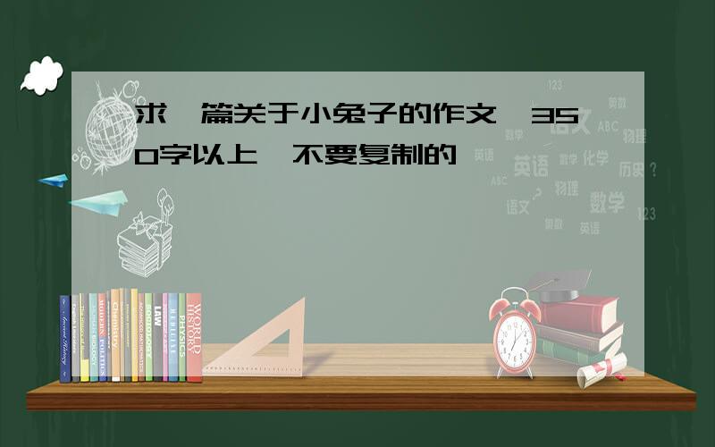 求一篇关于小兔子的作文,350字以上,不要复制的