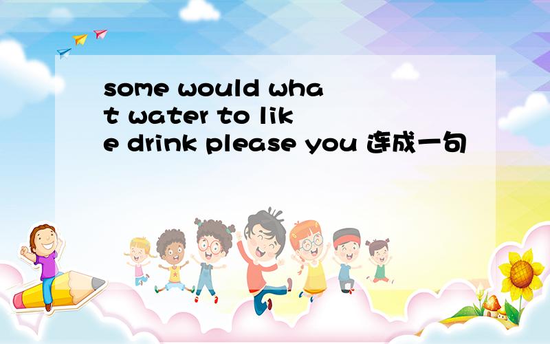 some would what water to like drink please you 连成一句