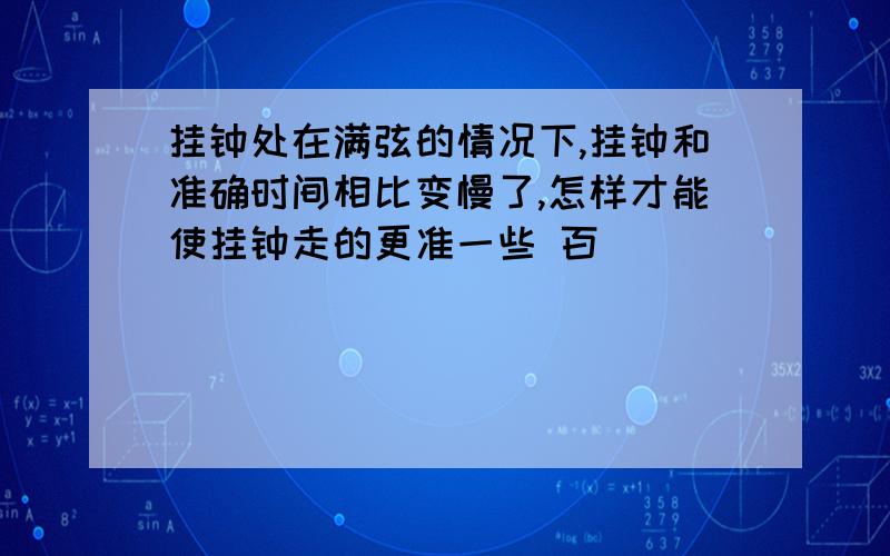 挂钟处在满弦的情况下,挂钟和准确时间相比变慢了,怎样才能使挂钟走的更准一些 百