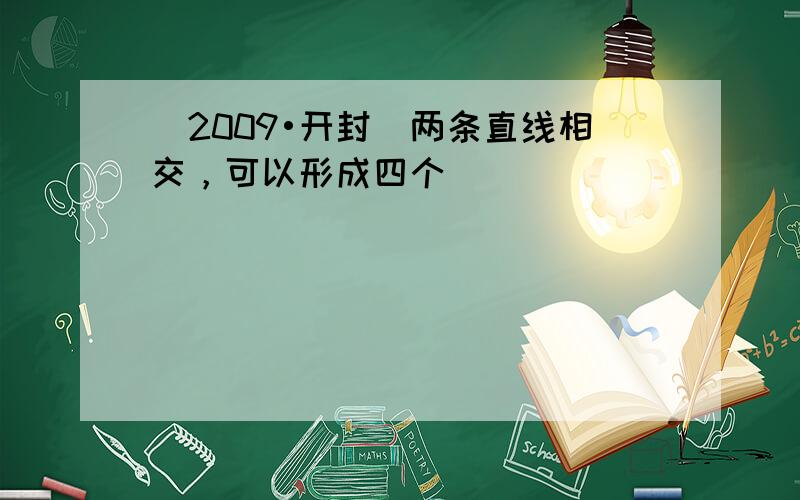 （2009•开封）两条直线相交，可以形成四个（　　）