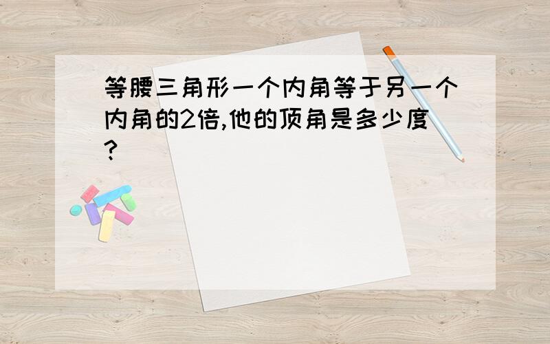 等腰三角形一个内角等于另一个内角的2倍,他的顶角是多少度?